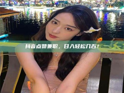 兴化抖音点赞兼职，日入轻松几百！