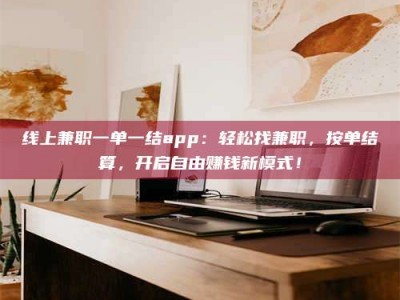 兴化线上兼职一单一结app：轻松找兼职，按单结算，开启自由赚钱新模式！