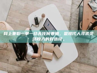 兴化网上兼职一单一结无任何费用，是现代人寻求灵活收入的好选择。