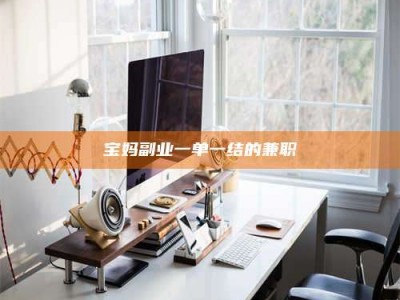 兴化宝妈副业一单一结的兼职
