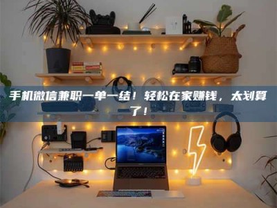 兴化手机微信兼职一单一结！轻松在家赚钱，太划算了！