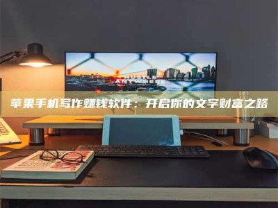 兴化苹果手机写作赚钱软件：开启你的文字财富之路