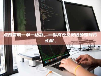 兴化点赞兼职一单一结群，一种高效又灵活的赚钱方式哦。