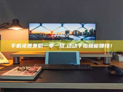 兴化手机免费兼职一单一结,动动手指就能赚钱！