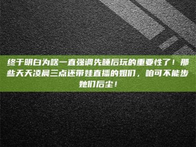 兴化终于明白为啥一直强调先睡后玩的重要性了！那些天天凌晨三点还带娃直播的姐们，咱可不能步她们后尘！