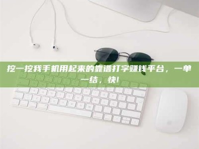 兴化挖一挖我手机用起来的靠谱打字赚钱平台，一单一结，快!