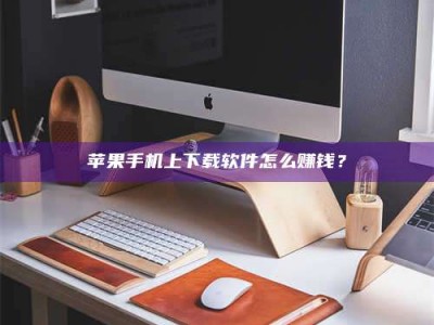 兴化苹果手机上下载软件怎么赚钱？