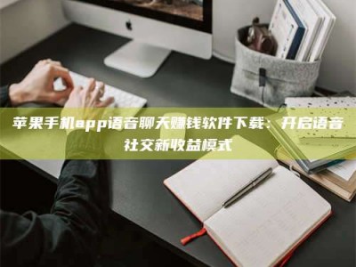 兴化苹果手机app语音聊天赚钱软件下载：开启语音社交新收益模式