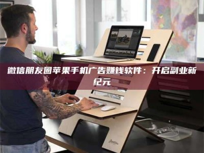 兴化微信朋友圈苹果手机广告赚钱软件：开启副业新纪元