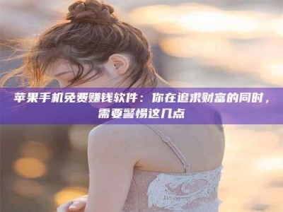 兴化苹果手机免费赚钱软件：你在追求财富的同时，需要警惕这几点