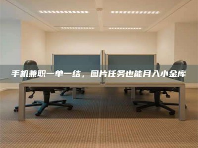 兴化手机兼职一单一结，图片任务也能月入小金库