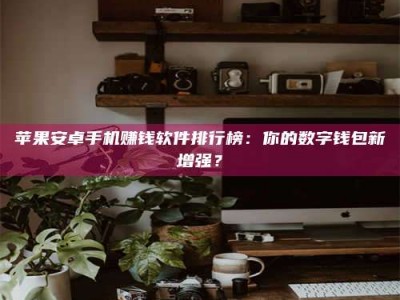 兴化苹果安卓手机赚钱软件排行榜：你的数字钱包新增强？