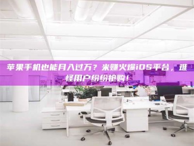 兴化苹果手机也能月入过万？米赚火爆iOS平台，难怪用户纷纷抢购！
