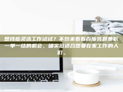 兴化想找些灵活工作试试？不妨来看看百度答题兼职一单一结的机会，确实挺适合想要在家工作的人们。