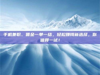 兴化手机兼职、佣金一单一结，轻松赚钱新选择，你值得一试！