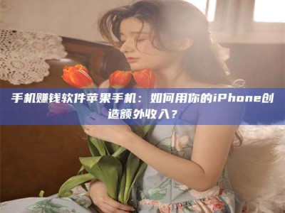 兴化手机赚钱软件苹果手机：如何用你的iPhone创造额外收入？