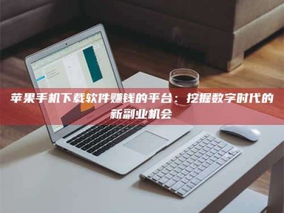兴化苹果手机下载软件赚钱的平台：挖掘数字时代的新副业机会