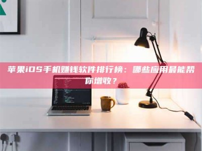 兴化苹果iOS手机赚钱软件排行榜：哪些应用最能帮你增收？