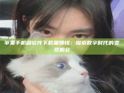 兴化苹果手机刷软件下载量赚钱：探索数字时代的变现机会