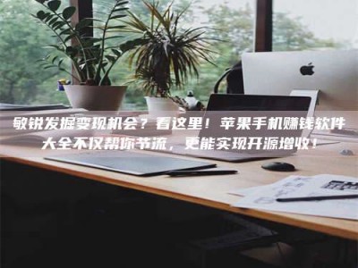 兴化敏锐发掘变现机会？看这里！苹果手机赚钱软件大全不仅帮你节流，更能实现开源增收！