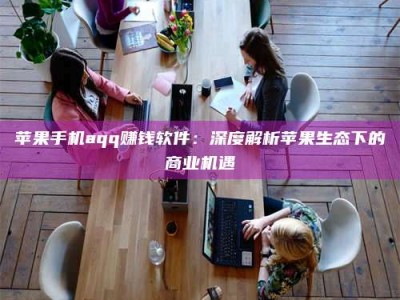 兴化苹果手机aqq赚钱软件：深度解析苹果生态下的商业机遇